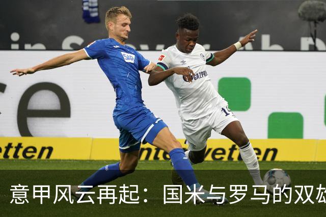 意甲风云再起：国米与罗马的双雄对决